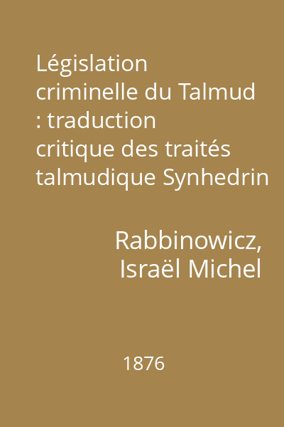 Législation criminelle du Talmud : traduction critique des traités talmudique Synhedrin et Makhoth et de deux passages du traité Edjoth