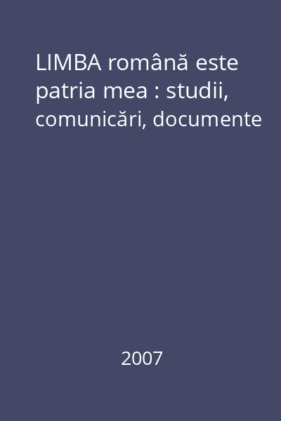 LIMBA română este patria mea : studii, comunicări, documente