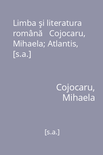 Limba şi literatura română   Cojocaru, Mihaela; Atlantis, [s.a.]