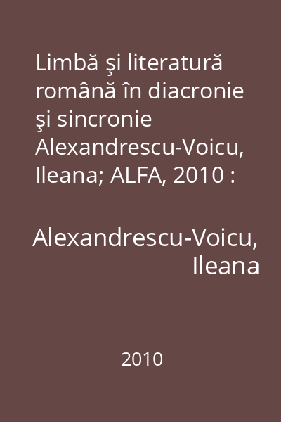 Limbă şi literatură română în diacronie şi sincronie   Alexandrescu-Voicu, Ileana; ALFA, 2010 : lucrări ştiinţifice