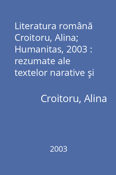 Literatura română   Croitoru, Alina; Humanitas, 2003 : rezumate ale textelor narative şi dramatice studiate în liceu