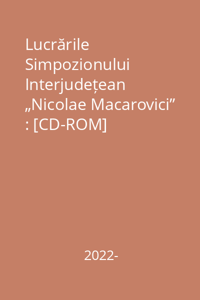Lucrările Simpozionului Interjudețean „Nicolae Macarovici” : [CD-ROM]
