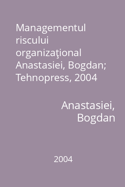 Managementul riscului organizaţional   Anastasiei, Bogdan; Tehnopress, 2004