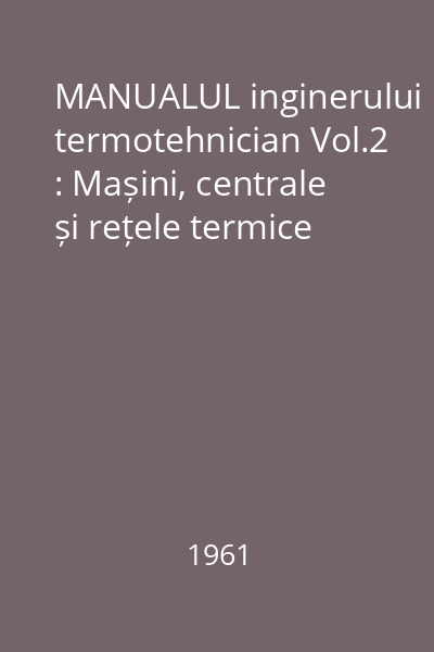 MANUALUL inginerului termotehnician Vol.2 : Mașini, centrale și rețele termice