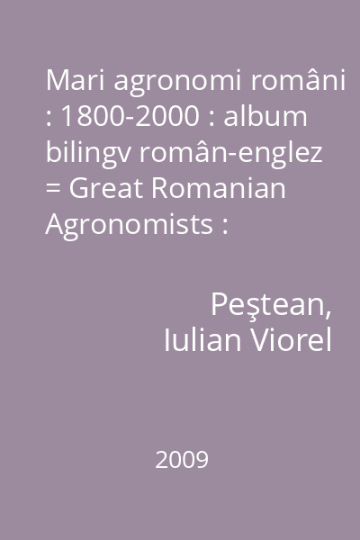 Mari agronomi români : 1800-2000 : album bilingv român-englez = Great Romanian Agronomists : 1800-2000 : Bilingual Album Romanian-English   Peştean, Viorel Iulian; PIM, 2009