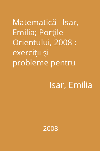 Matematică   Isar, Emilia; Porţile Orientului, 2008 : exerciţii şi probleme pentru clasa a IV-a