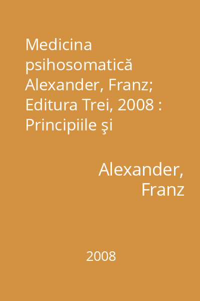 Medicina psihosomatică   Alexander, Franz; Editura Trei, 2008 : Principiile şi aplicabilitatea ei