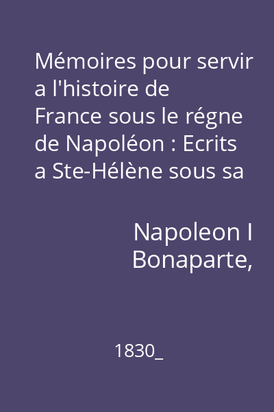 Mémoires pour servir a l'histoire de France sous le régne de Napoléon : Ecrits a Ste-Hélène sous sa dictée