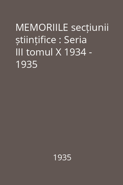 MEMORIILE secțiunii științifice : Seria III tomul X 1934 - 1935