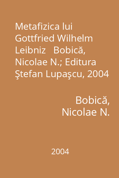 Metafizica lui Gottfried Wilhelm Leibniz   Bobică, Nicolae N.; Editura Ştefan Lupaşcu, 2004