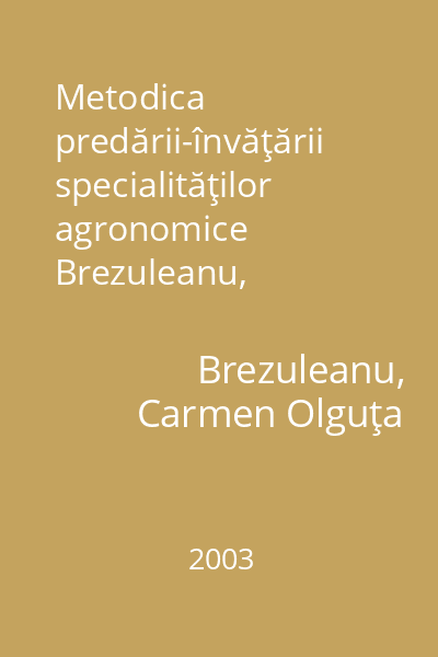 Metodica predării-învăţării specialităţilor agronomice   Brezuleanu, Carmen-Olguţa; Tehnopress, 2003 : didactică specială