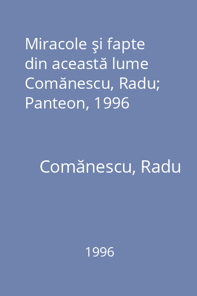 Miracole şi fapte din această lume Comănescu, Radu; Panteon, 1996
