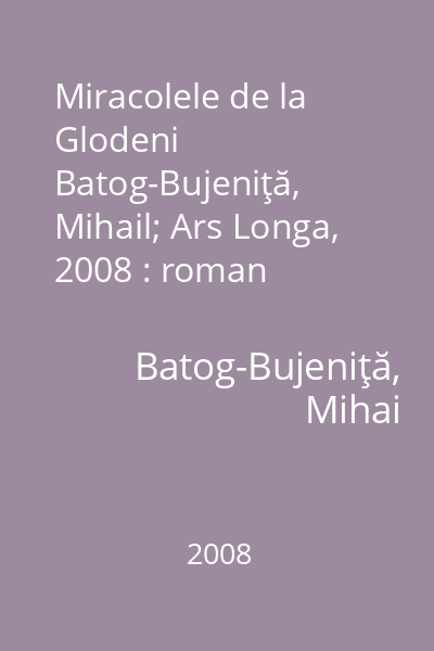 Miracolele de la Glodeni   Batog-Bujeniţă, Mihail; Ars Longa, 2008 : roman