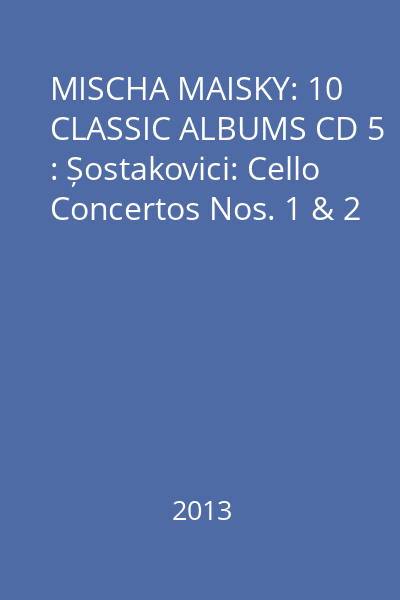 MISCHA MAISKY: 10 CLASSIC ALBUMS CD 5 : Șostakovici: Cello Concertos Nos. 1 & 2