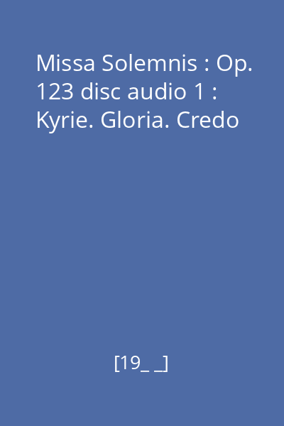 Missa Solemnis : Op. 123 disc audio 1 : Kyrie. Gloria. Credo