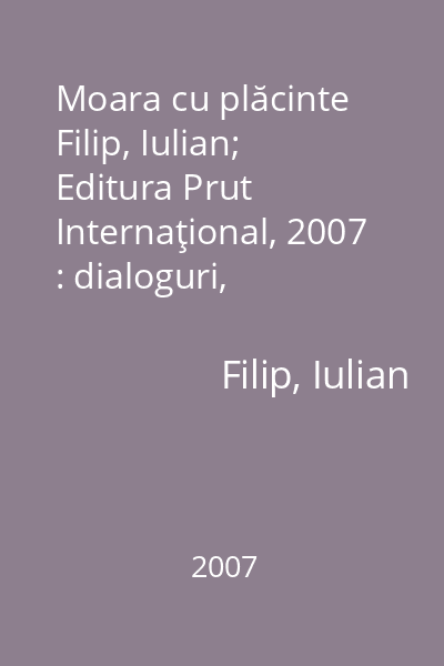 Moara cu plăcinte   Filip, Iulian; Editura Prut Internaţional, 2007 : dialoguri, scenete, piese