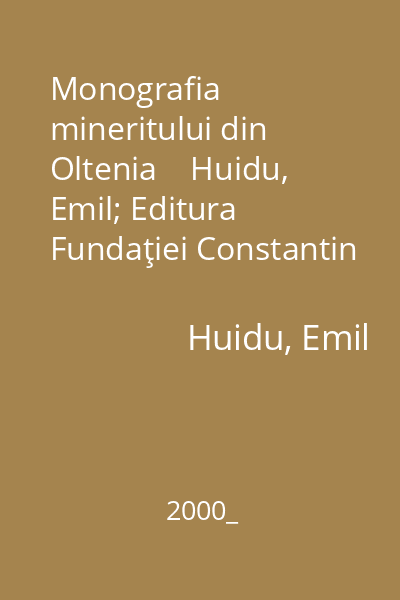 Monografia mineritului din Oltenia    Huidu, Emil; Editura Fundaţiei Constantin Brâncuşi, 2000_
