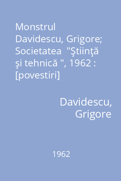 Monstrul   Davidescu, Grigore; Societatea  "Ştiinţă şi tehnică ", 1962 : [povestiri]