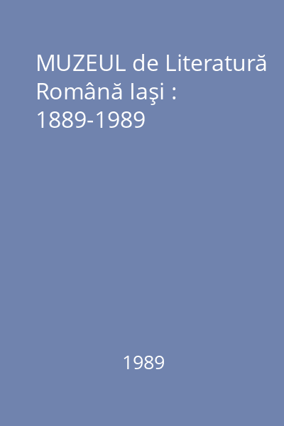 MUZEUL de Literatură Română Iaşi : 1889-1989