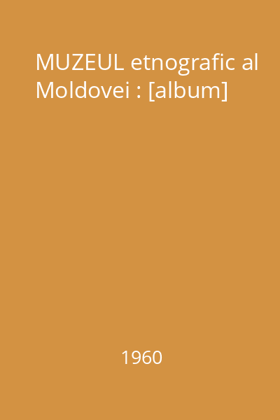 MUZEUL etnografic al Moldovei : [album]