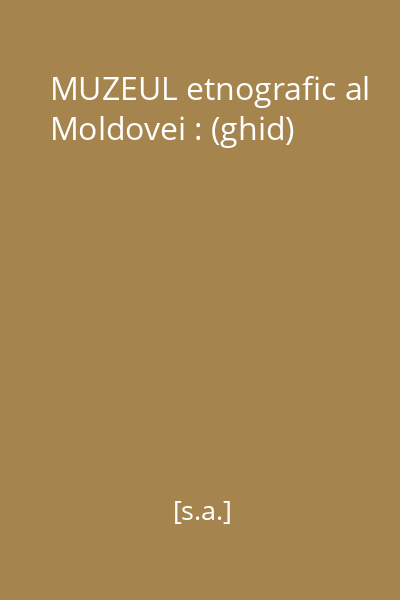 MUZEUL etnografic al Moldovei : (ghid)