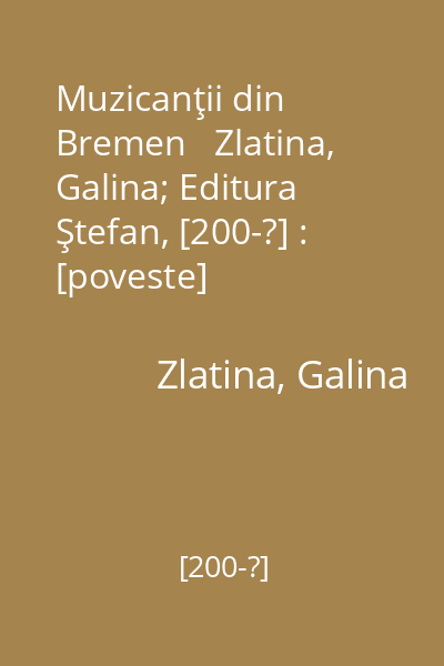 Muzicanţii din Bremen   Zlatina, Galina; Editura Ştefan, [200-?] : [poveste]