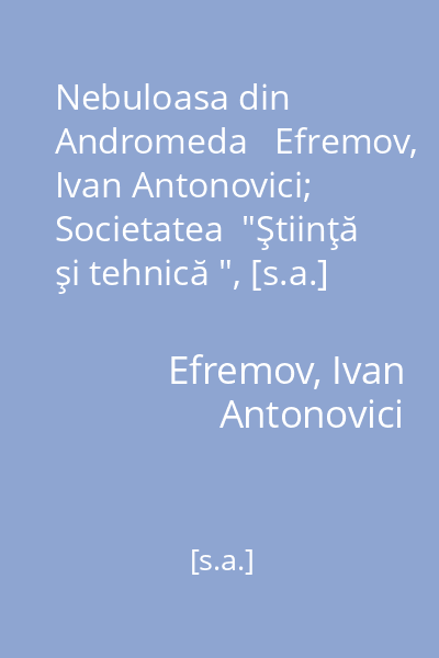 Nebuloasa din Andromeda   Efremov, Ivan Antonovici; Societatea  "Ştiinţă şi tehnică ", [s.a.] : nr.6 : roman de anticipaţie