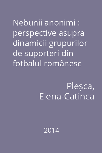 Nebunii anonimi : perspective asupra dinamicii grupurilor de suporteri din fotbalul românesc