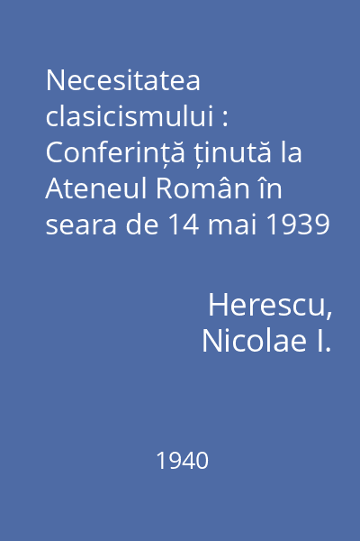 Necesitatea clasicismului : Conferință ținută la Ateneul Român în seara de 14 mai 1939 de N. I. Herescu, profesor la Universitatea din București, Președintele Societății Scriitorilor Români