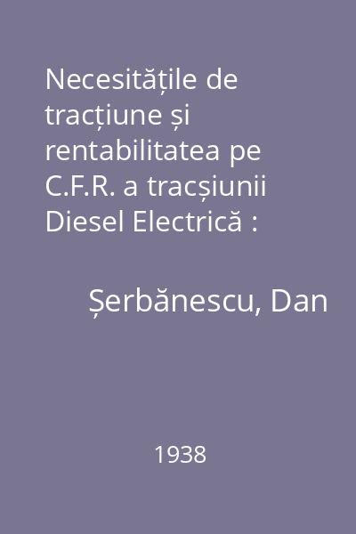 Necesitățile de tracțiune și rentabilitatea pe C.F.R. a tracșiunii Diesel Electrică : extras din Buletinul I.R.E. anul VI, nr.1