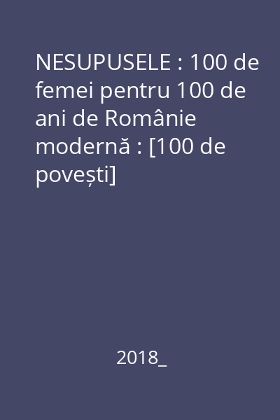 NESUPUSELE : 100 de femei pentru 100 de ani de Românie modernă : [100 de povești]