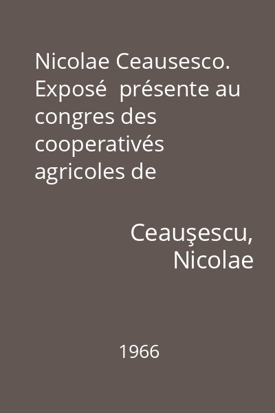 Nicolae Ceausesco. Exposé  présente au congres des cooperativés agricoles de production : 7 martie 1966