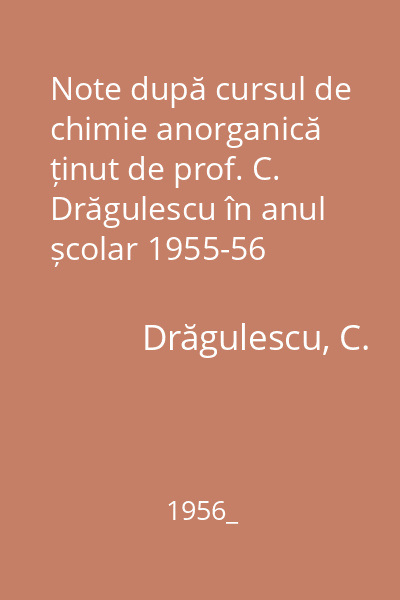 Note după cursul de chimie anorganică ținut de prof. C. Drăgulescu în anul școlar 1955-56