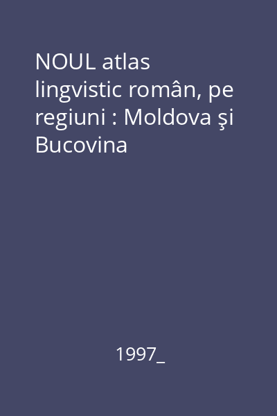 NOUL atlas lingvistic român, pe regiuni : Moldova şi Bucovina