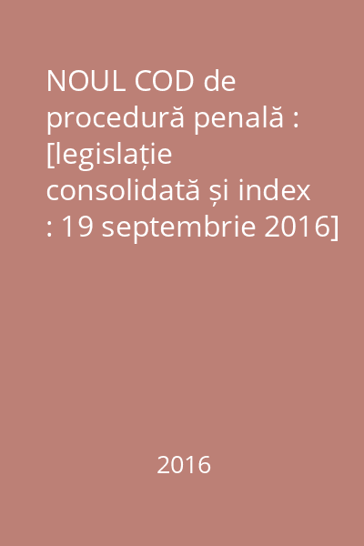 NOUL COD de procedură penală : [legislație consolidată și index : 19 septembrie 2016]