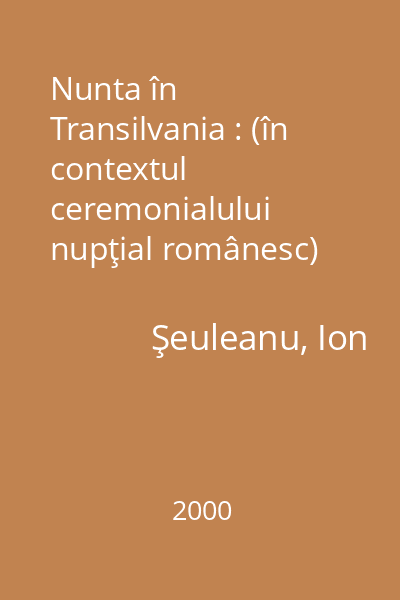 Nunta în Transilvania : (în contextul ceremonialului nupţial românesc)