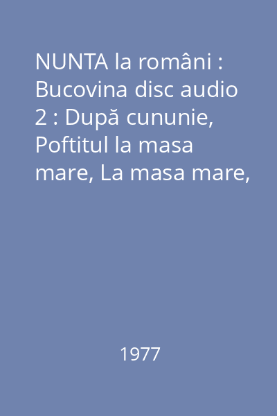NUNTA la români : Bucovina disc audio 2 : După cununie, Poftitul la masa mare, La masa mare, Pripoiul, ...