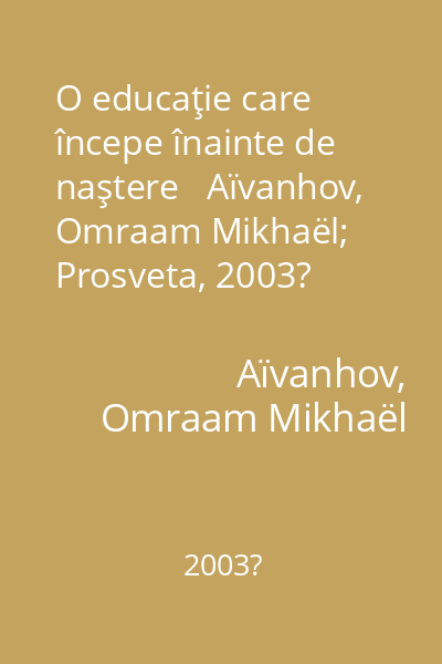 O educaţie care începe înainte de naştere   Aïvanhov, Omraam Mikhaël; Prosveta, 2003?