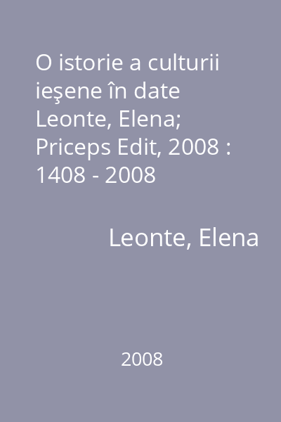 O istorie a culturii ieşene în date   Leonte, Elena; Priceps Edit, 2008 : 1408 - 2008