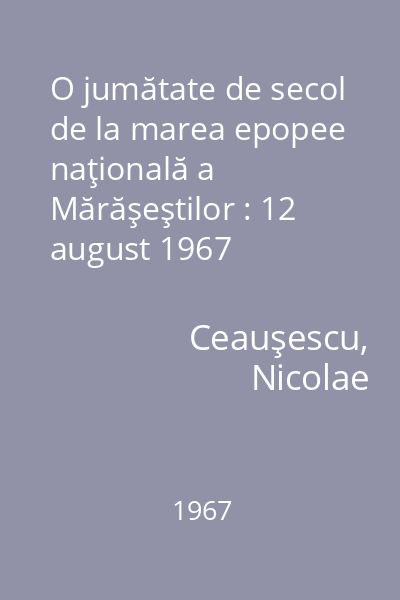 O jumătate de secol de la marea epopee naţională a Mărăşeştilor : 12 august 1967