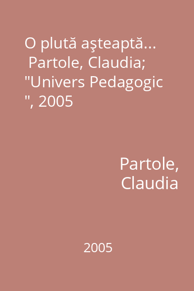 O plută aşteaptă...   Partole, Claudia;  "Univers Pedagogic ", 2005