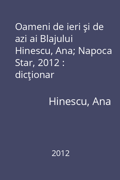 Oameni de ieri şi de azi ai Blajului   Hinescu, Ana; Napoca Star, 2012 : dicţionar