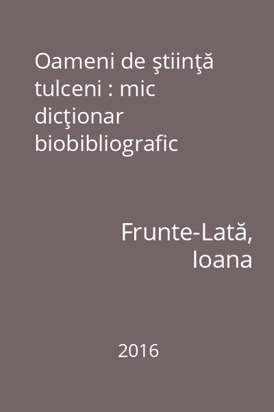 Oameni de ştiinţă tulceni : mic dicţionar biobibliografic