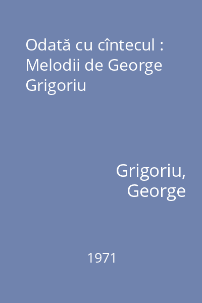 Odată cu cîntecul : Melodii de George Grigoriu