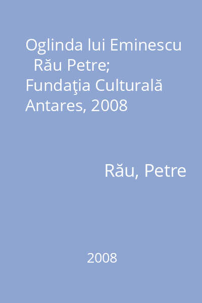 Oglinda lui Eminescu   Rău Petre; Fundaţia Culturală Antares, 2008