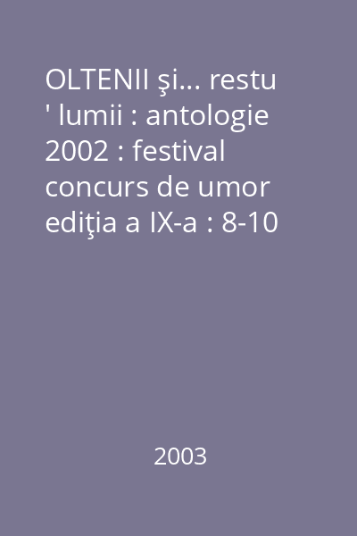 OLTENII şi... restu ' lumii : antologie 2002 : festival concurs de umor ediţia a IX-a : 8-10 oct. 2003, Slatina