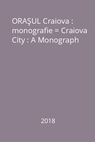 ORAŞUL Craiova : monografie = Craiova City : A Monograph