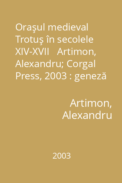 Oraşul medieval Trotuş în secolele XIV-XVII   Artimon, Alexandru; Corgal Press, 2003 : geneză şi evoluţie