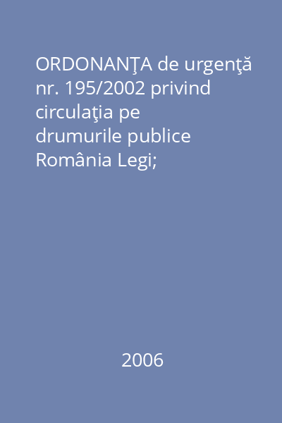 ORDONANŢA de urgenţă nr. 195/2002 privind circulaţia pe drumurile publice    România Legi; [s.n.], 2006 : În conformitate cu Legea nr. 49/2006