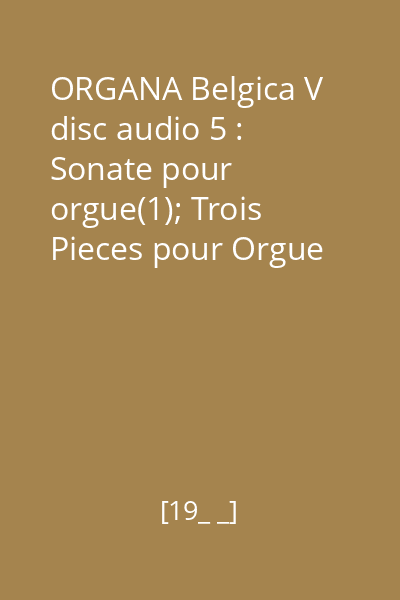 ORGANA Belgica V disc audio 5 : Sonate pour orgue(1); Trois Pieces pour Orgue allegro con Fuoco(2)